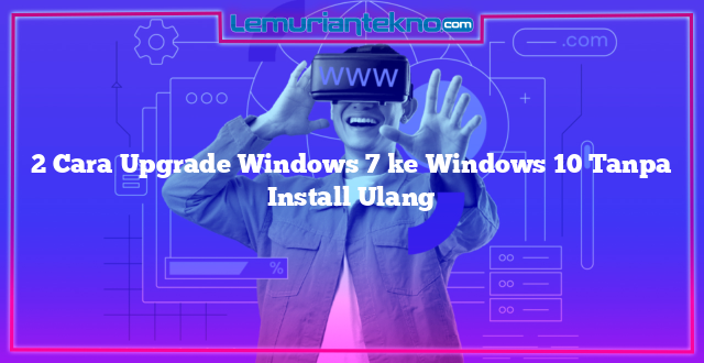 2 Cara Upgrade Windows 7 ke Windows 10 Tanpa Install Ulang