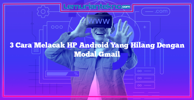 3 Cara Melacak HP Android Yang Hilang Dengan Modal Gmail