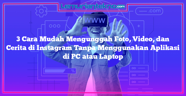 3 Cara Mudah Mengunggah Foto, Video, dan Cerita di Instagram Tanpa Menggunakan Aplikasi di PC atau Laptop