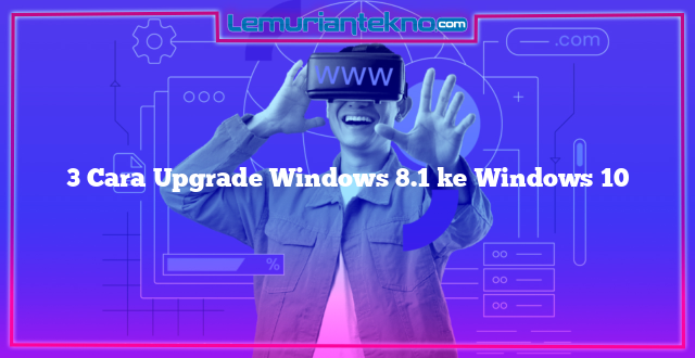 3 Cara Upgrade Windows 8.1 ke Windows 10