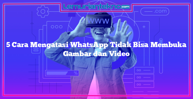 5 Cara Mengatasi WhatsApp Tidak Bisa Membuka Gambar dan Video