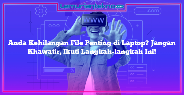 Anda Kehilangan File Penting di Laptop? Jangan Khawatir, Ikuti Langkah-langkah Ini!