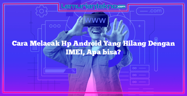 Cara Melacak Hp Android Yang Hilang Dengan IMEI, Apa bisa?