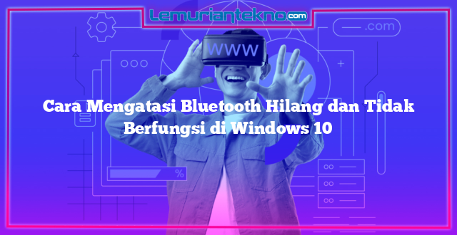 Cara Mengatasi Bluetooth Hilang dan Tidak Berfungsi di Windows 10