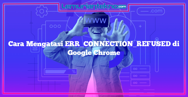 Cara Mengatasi ERR_CONNECTION_REFUSED di Google Chrome