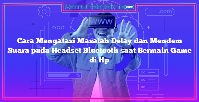 Cara Mengatasi Masalah Delay dan Mendem Suara pada Headset Bluetooth saat Bermain Game di Hp