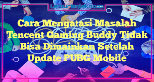 Cara Mengatasi Masalah Tencent Gaming Buddy Tidak Bisa Dimainkan Setelah Update PUBG Mobile