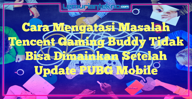 Cara Mengatasi Masalah Tencent Gaming Buddy Tidak Bisa Dimainkan Setelah Update PUBG Mobile