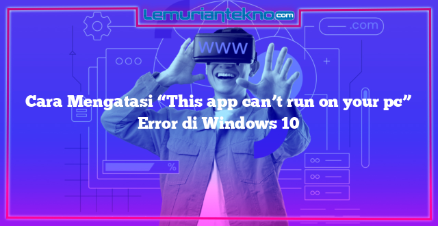 Cara Mengatasi “This app can’t run on your pc” Error di Windows 10