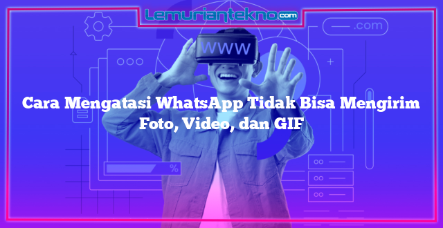 Cara Mengatasi WhatsApp Tidak Bisa Mengirim Foto, Video, dan GIF