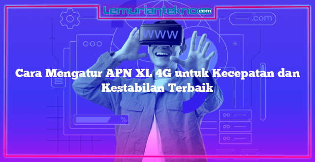 Cara Mengatur APN XL 4G untuk Kecepatan dan Kestabilan Terbaik