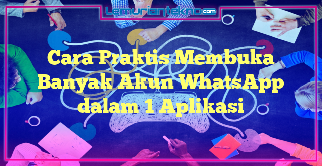 Cara Praktis Membuka Banyak Akun WhatsApp dalam 1 Aplikasi