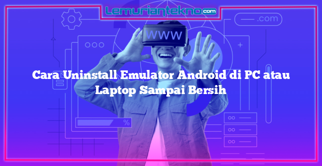 Cara Uninstall Emulator Android di PC atau Laptop Sampai Bersih