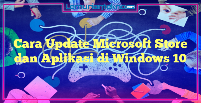 Cara Update Microsoft Store dan Aplikasi di Windows 10