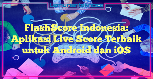 FlashScore Indonesia: Aplikasi Live Score Terbaik untuk Android dan iOS