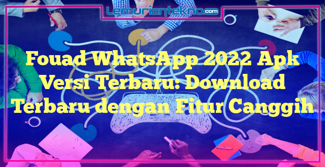 Fouad WhatsApp 2022 Apk Versi Terbaru: Download Terbaru dengan Fitur Canggih