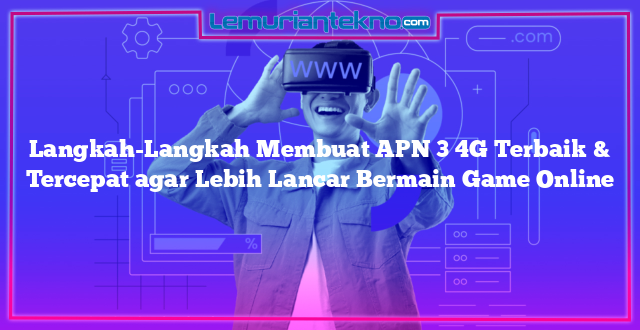 Langkah-Langkah Membuat APN 3 4G Terbaik & Tercepat agar Lebih Lancar Bermain Game Online