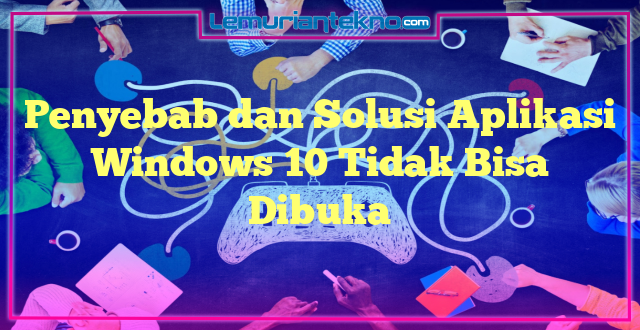 Penyebab dan Solusi Aplikasi Windows 10 Tidak Bisa Dibuka