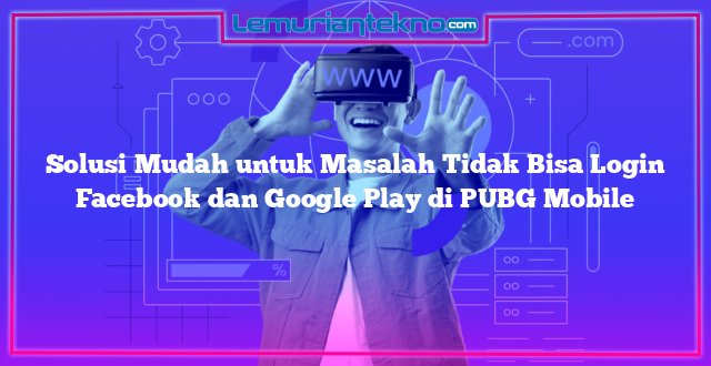 Solusi Mudah untuk Masalah Tidak Bisa Login Facebook dan Google Play di PUBG Mobile