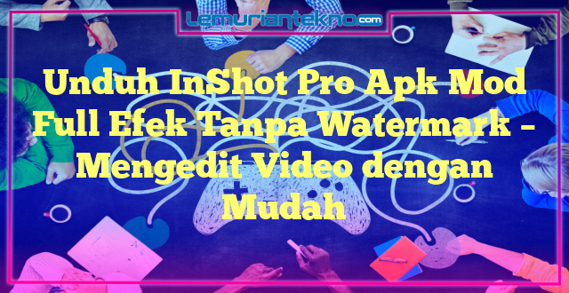 Unduh InShot Pro Apk Mod Full Efek Tanpa Watermark – Mengedit Video dengan Mudah