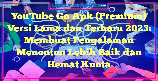 YouTube Go Apk (Premium) Versi Lama dan Terbaru 2023: Membuat Pengalaman Menonton Lebih Baik dan Hemat Kuota