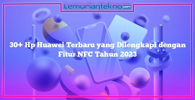 30+ Hp Huawei Terbaru yang Dilengkapi dengan Fitur NFC Tahun 2023