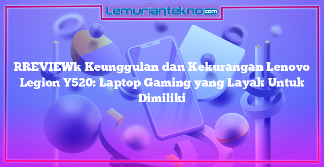 [REVIEW] Keunggulan dan Kekurangan Lenovo Legion Y520: Laptop Gaming yang Layak Untuk Dimiliki