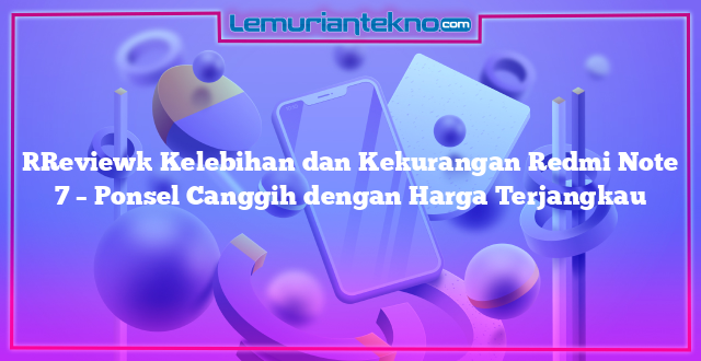 [Review] Kelebihan dan Kekurangan Redmi Note 7 – Ponsel Canggih dengan Harga Terjangkau