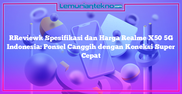 [Review] Spesifikasi dan Harga Realme X50 5G Indonesia: Ponsel Canggih dengan Koneksi Super Cepat