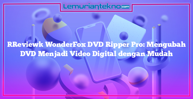 [Review] WonderFox DVD Ripper Pro: Mengubah DVD Menjadi Video Digital dengan Mudah