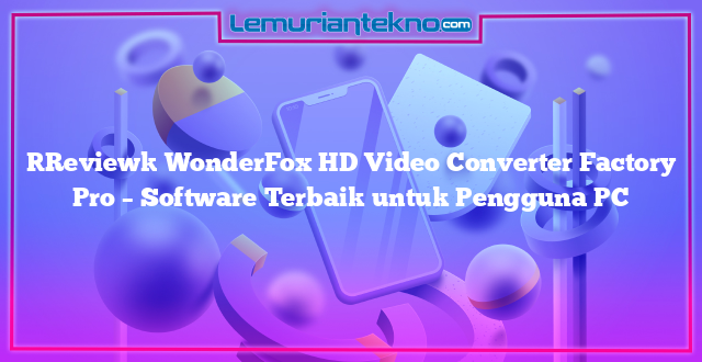 [Review] WonderFox HD Video Converter Factory Pro – Software Terbaik untuk Pengguna PC