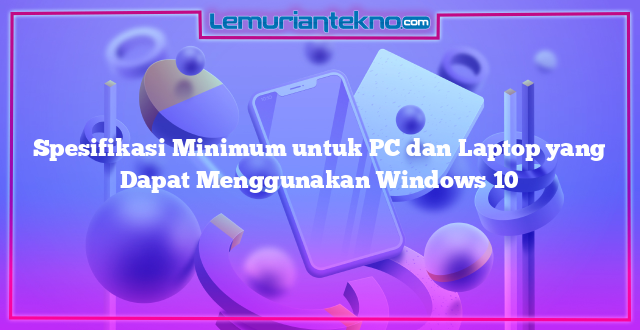 Spesifikasi Minimum untuk PC dan Laptop yang Dapat Menggunakan Windows 10