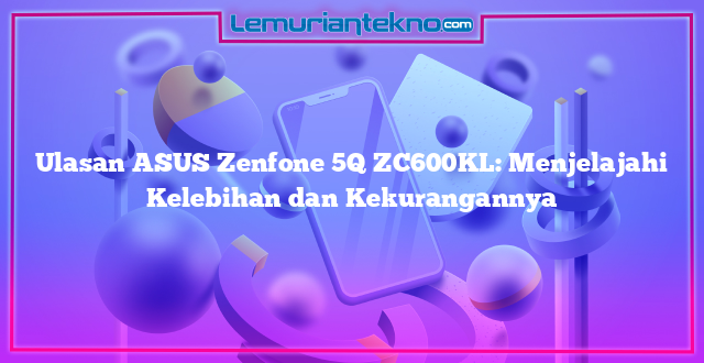 Ulasan ASUS Zenfone 5Q ZC600KL: Menjelajahi Kelebihan dan Kekurangannya