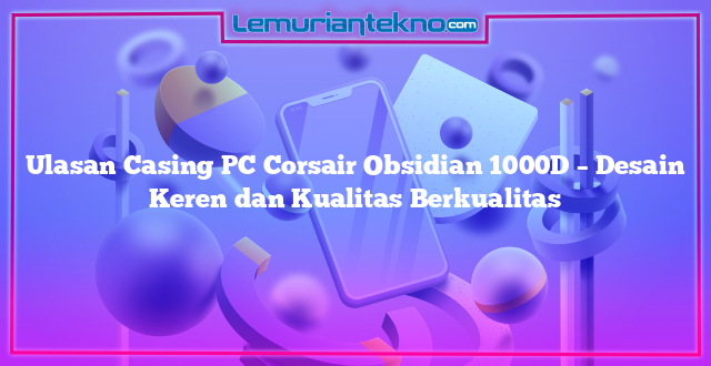 Ulasan Casing PC Corsair Obsidian 1000D – Desain Keren dan Kualitas Berkualitas