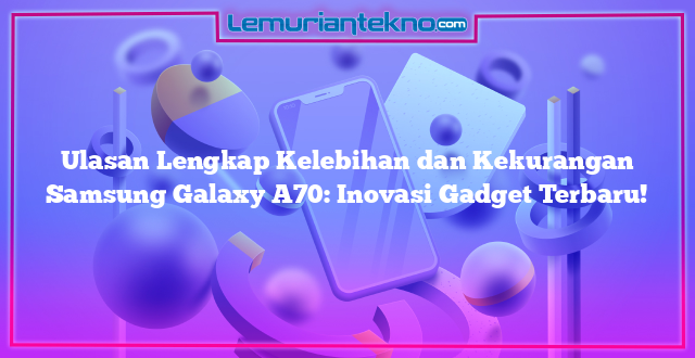 Ulasan Lengkap Kelebihan dan Kekurangan Samsung Galaxy A70: Inovasi Gadget Terbaru!